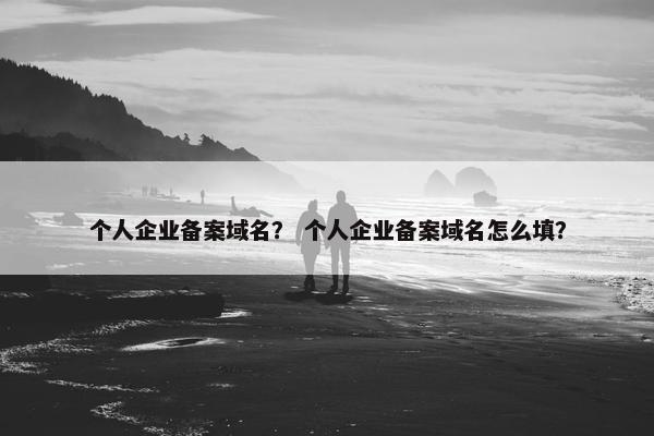 个人企业备案域名？ 个人企业备案域名怎么填？