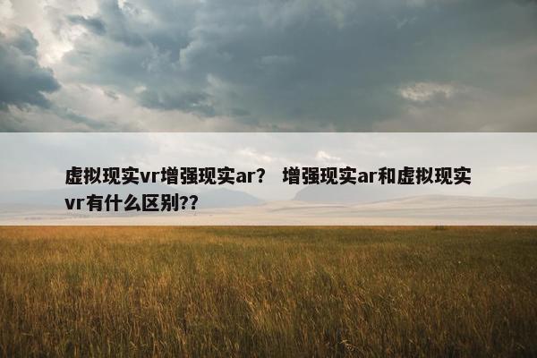 虚拟现实vr增强现实ar？ 增强现实ar和虚拟现实vr有什么区别?？