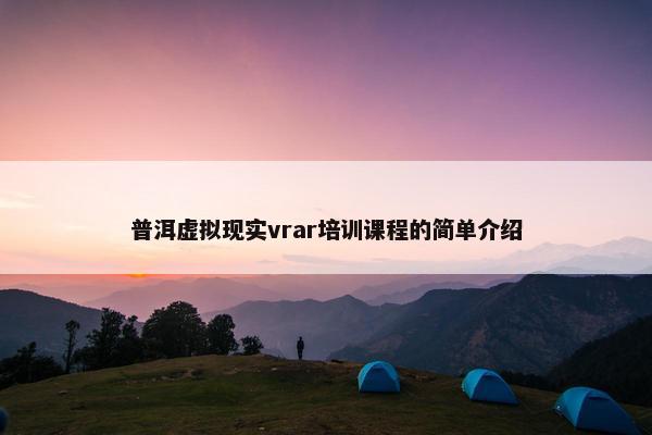 普洱虚拟现实vrar培训课程的简单介绍