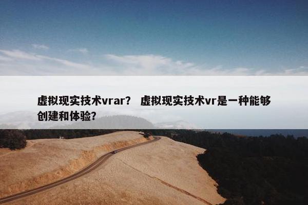 虚拟现实技术vrar？ 虚拟现实技术vr是一种能够创建和体验？