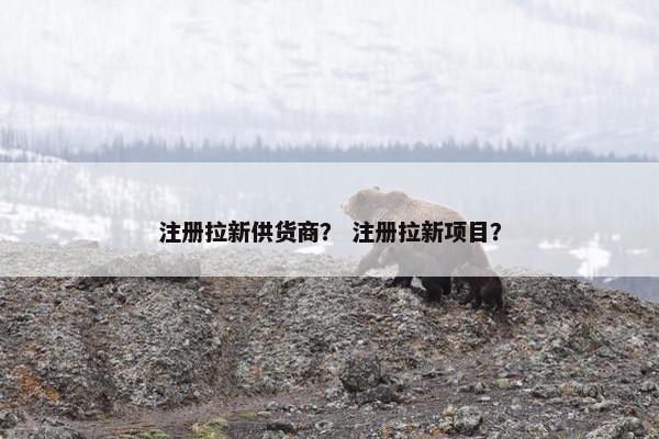 注册拉新供货商？ 注册拉新项目？