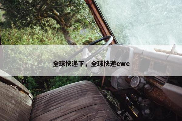 全球快递下，全球快递ewe