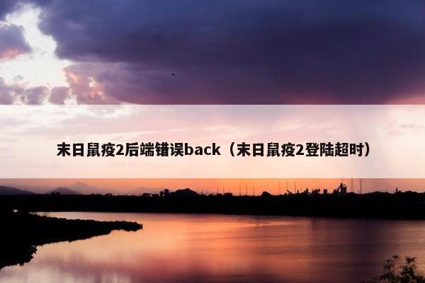 末日鼠疫2后端错误back（末日鼠疫2登陆超时）