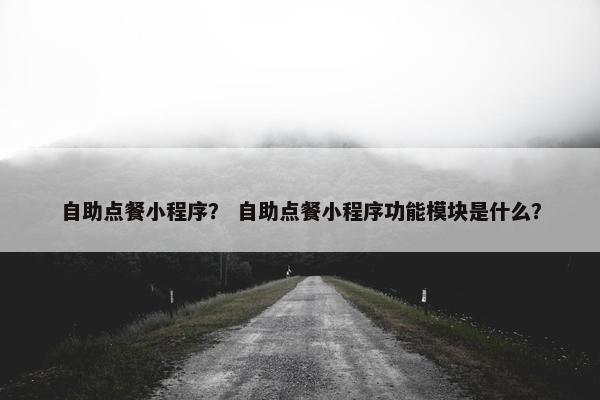 自助点餐小程序？ 自助点餐小程序功能模块是什么？