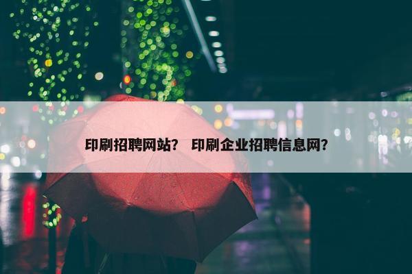 印刷招聘网站？ 印刷企业招聘信息网？