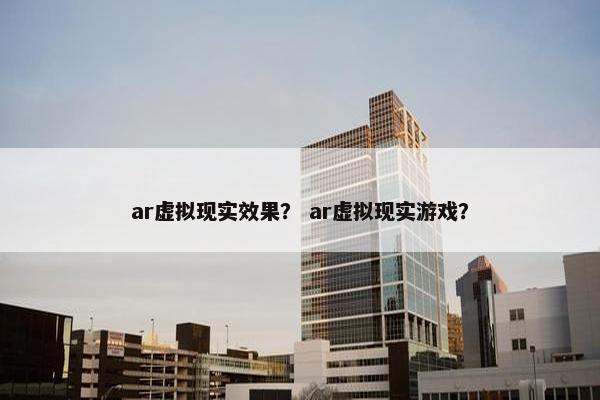 ar虚拟现实效果？ ar虚拟现实游戏？