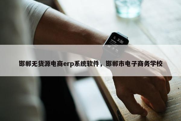 邯郸无货源电商erp系统软件，邯郸市电子商务学校