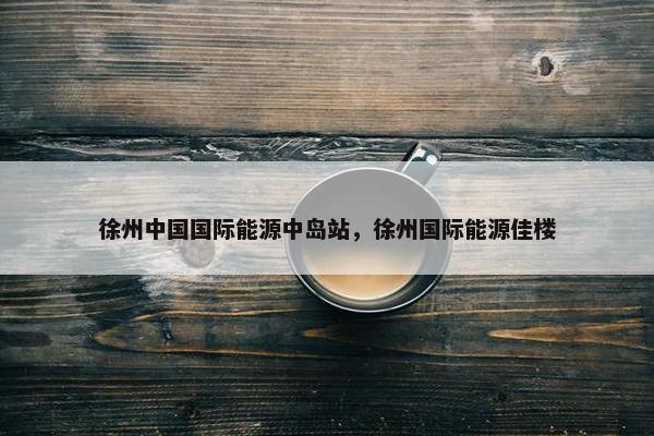 徐州中国国际能源中岛站，徐州国际能源佳楼
