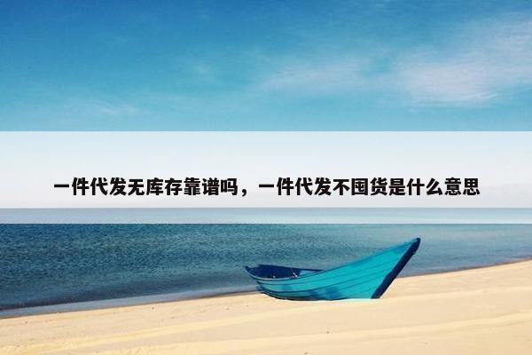 一件代发无库存靠谱吗，一件代发不囤货是什么意思