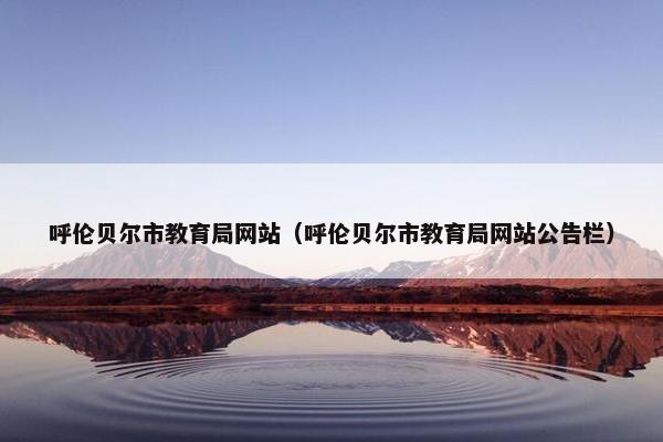 呼伦贝尔市教育局网站（呼伦贝尔市教育局网站公告栏）
