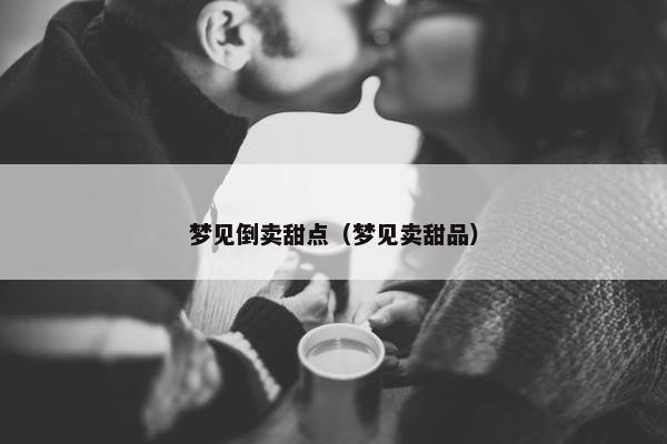梦见倒卖甜点（梦见卖甜品）