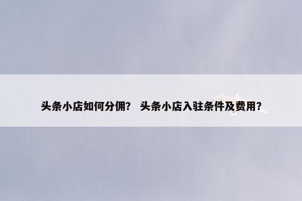 头条小店如何分佣？ 头条小店入驻条件及费用？