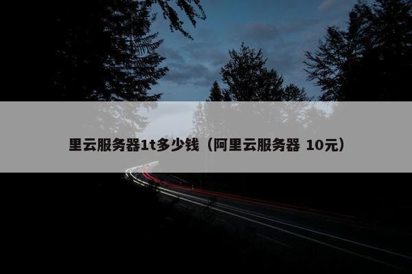 里云服务器1t多少钱（阿里云服务器 10元）