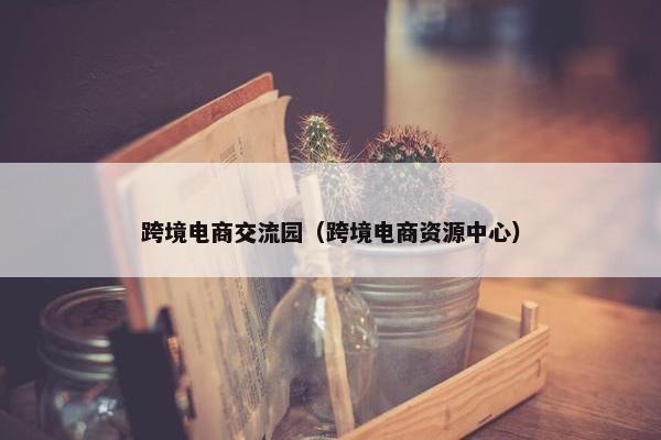 跨境电商交流园（跨境电商资源中心）