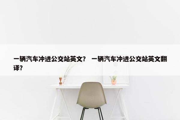一辆汽车冲进公交站英文？ 一辆汽车冲进公交站英文翻译？