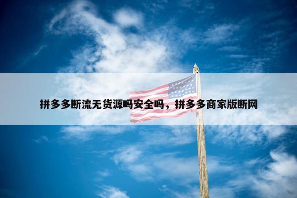 拼多多断流无货源吗安全吗，拼多多商家版断网