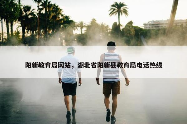 阳新教育局网站，湖北省阳新县教育局电话热线