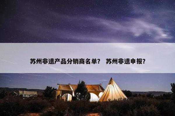 苏州非遗产品分销商名单？ 苏州非遗申报？