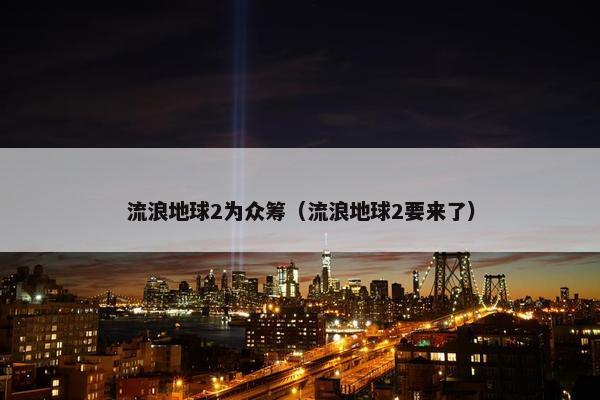 流浪地球2为众筹（流浪地球2要来了）