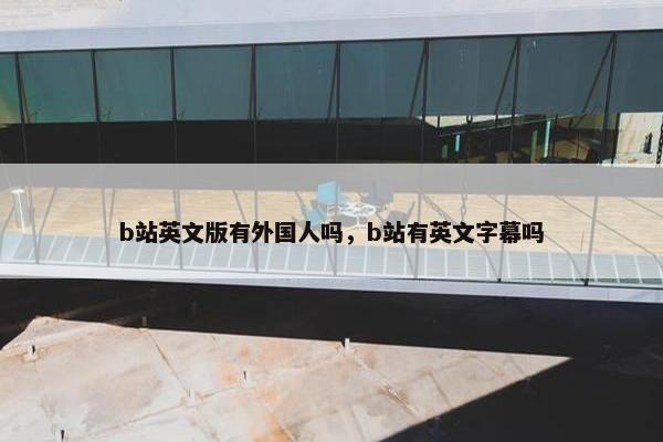 b站英文版有外国人吗，b站有英文字幕吗