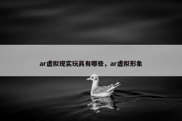 ar虚拟现实玩具有哪些，ar虚拟形象