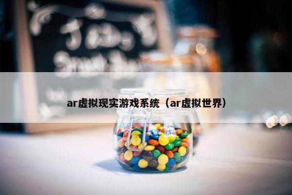 ar虚拟现实游戏系统（ar虚拟世界）
