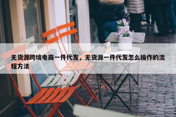 无货源跨境电商一件代发，无货源一件代发怎么操作的流程方法