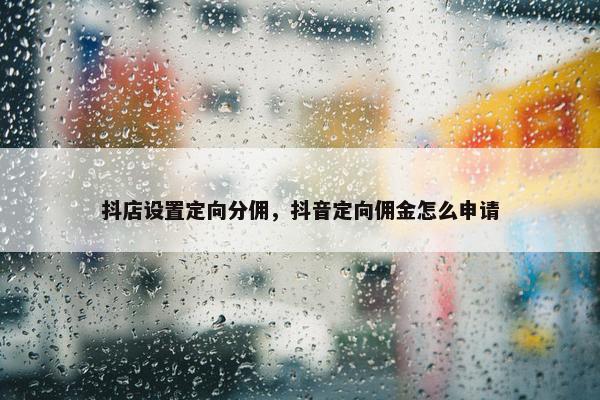 抖店设置定向分佣，抖音定向佣金怎么申请