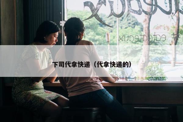 下司代拿快递（代拿快递的）