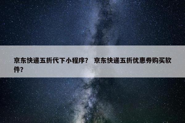 京东快递五折代下小程序？ 京东快递五折优惠券购买软件？