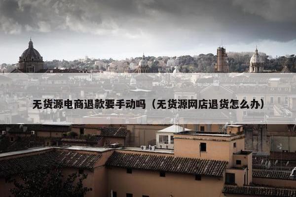无货源电商退款要手动吗（无货源网店退货怎么办）