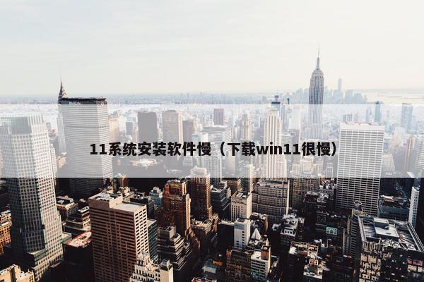 11系统安装软件慢（下载win11很慢）