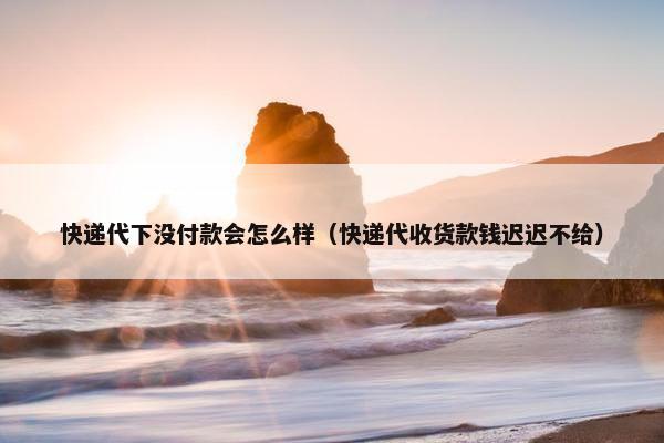快递代下没付款会怎么样（快递代收货款钱迟迟不给）