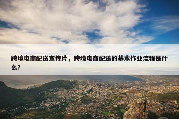 跨境电商配送宣传片，跨境电商配送的基本作业流程是什么?