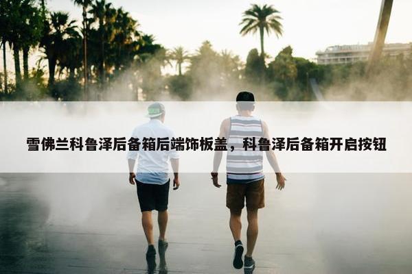 雪佛兰科鲁泽后备箱后端饰板盖，科鲁泽后备箱开启按钮