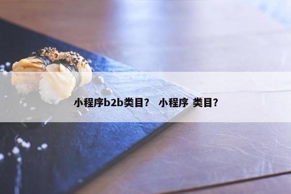 小程序b2b类目？ 小程序 类目？