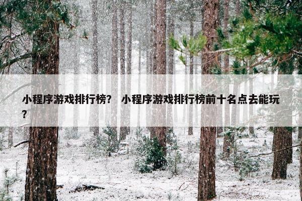 小程序游戏排行榜？ 小程序游戏排行榜前十名点去能玩？