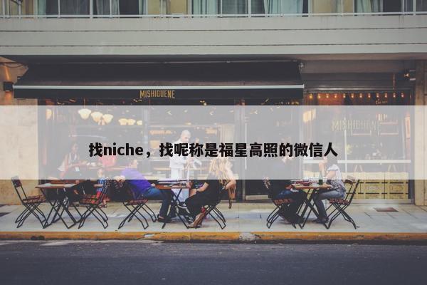 找niche，找呢称是福星高照的微信人