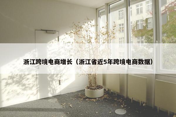 浙江跨境电商增长（浙江省近5年跨境电商数据）