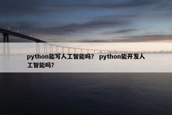 python能写人工智能吗？ python能开发人工智能吗？