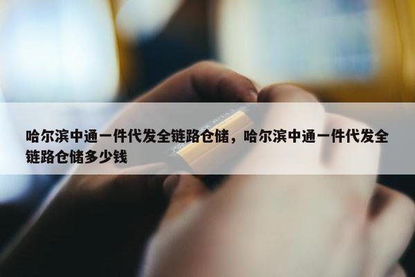 哈尔滨中通一件代发全链路仓储，哈尔滨中通一件代发全链路仓储多少钱