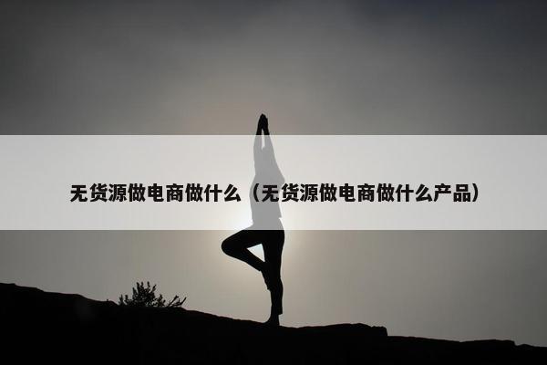 无货源做电商做什么（无货源做电商做什么产品）