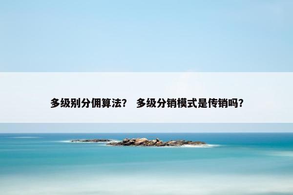 多级别分佣算法？ 多级分销模式是传销吗？