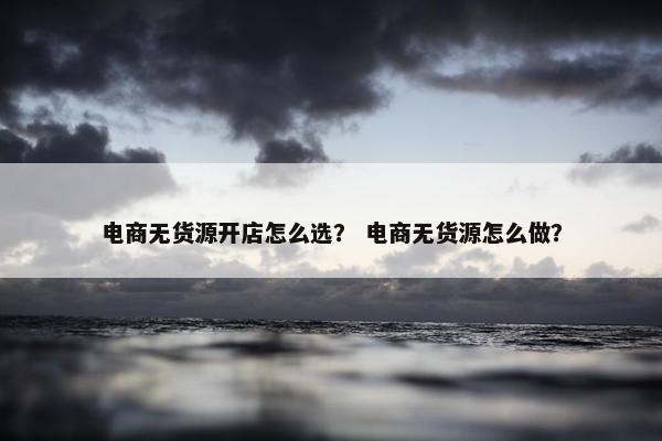 电商无货源开店怎么选？ 电商无货源怎么做？