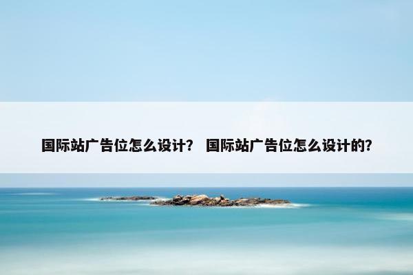 国际站广告位怎么设计？ 国际站广告位怎么设计的？