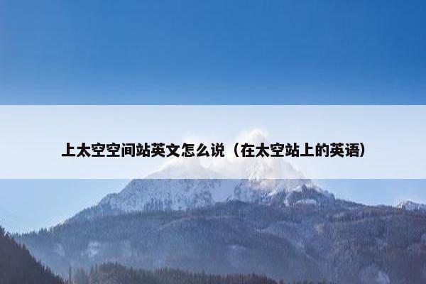 上太空空间站英文怎么说（在太空站上的英语）