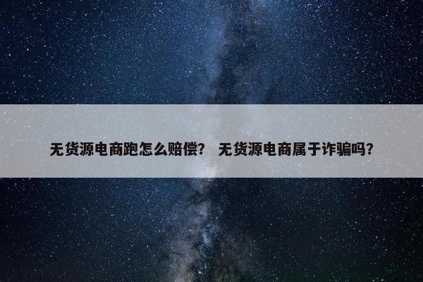 无货源电商跑怎么赔偿？ 无货源电商属于诈骗吗？