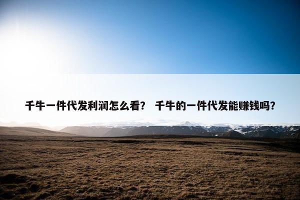 千牛一件代发利润怎么看？ 千牛的一件代发能赚钱吗？