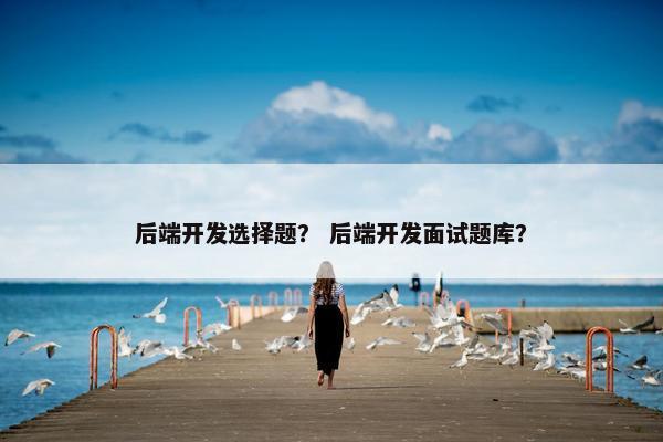 后端开发选择题？ 后端开发面试题库？