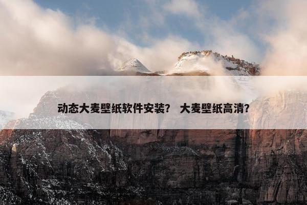 动态大麦壁纸软件安装？ 大麦壁纸高清？